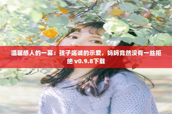 温馨感人的一幕：孩子竭诚的示爱，妈妈竟然没有一丝拒绝 v0.9.8下载