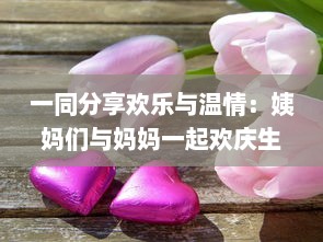 一同分享欢乐与温情：姨妈们与妈妈一起欢庆生日的难忘时刻及深刻故事分享 v3.2.2下载