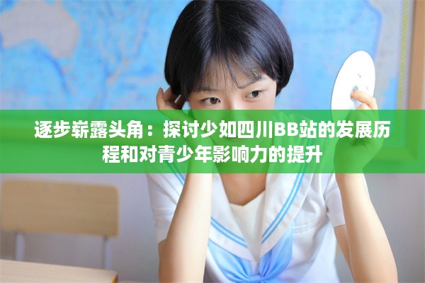 逐步崭露头角：探讨少如四川BB站的发展历程和对青少年影响力的提升