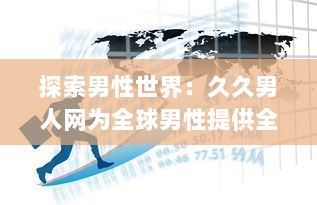 探索男性世界：久久男人网为全球男性提供全面的资讯、生活指南和娱乐内容 v2.4.9下载