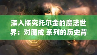 深入探究托尔金的魔法世界：对魔戒 系列的历史背景、人物塑造及哲学理念的全面解读