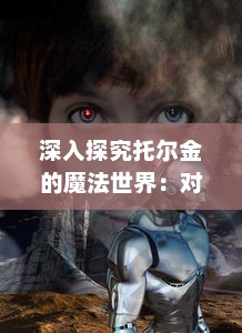 深入探究托尔金的魔法世界：对魔戒 系列的历史背景、人物塑造及哲学理念的全面解读