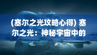 (塞尔之光攻略心得) 塞尔之光：神秘宇宙中的璀璨明珠，揭秘无尽奥义的冒险旅程