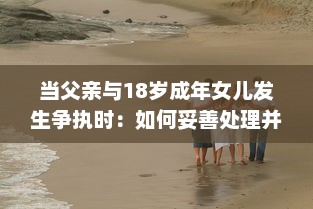 当父亲与18岁成年女儿发生争执时：如何妥善处理并寻求和解的实用指导 v3.4.1下载