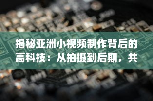 揭秘亚洲小视频制作背后的高科技：从拍摄到后期，共同塑造视觉盛宴 v2.0.7下载