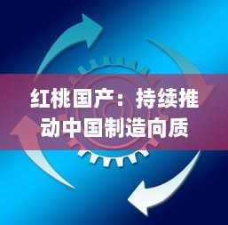 红桃国产：持续推动中国制造向质量效益型和高端制造转变的创新之路