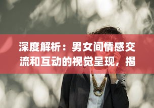 深度解析：男女间情感交流和互动的视觉呈现，揭秘男人如何用视频记录女人的每一面 v3.0.1下载