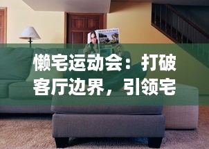 懒宅运动会：打破客厅边界，引领宅男宅女健康新生活方式的盛大竞技狂欢