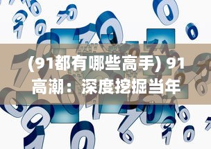 (91都有哪些高手) 91高潮：深度挖掘当年中国互联网产业繁荣的起源与影响