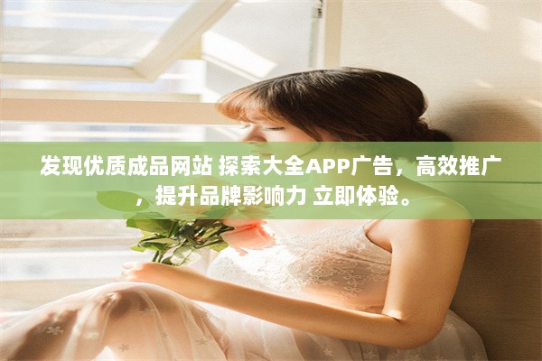 发现优质成品网站 探索大全APP广告，高效推广，提升品牌影响力 立即体验。