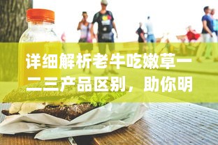 详细解析老牛吃嫩草一二三产品区别，助你明智选择适合自己的护肤品 v3.9.8下载