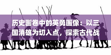 历史画卷中的英勇画像：以三国消雄为切入点，探索古代战争英雄形象塑造与演变