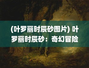 (叶罗丽时辰砂图片) 叶罗丽时辰砂：奇幻冒险中的时间魔法与女王的秘密