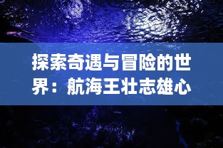 探索奇遇与冒险的世界：航海王壮志雄心官网为您揭示海洋的神秘与传奇