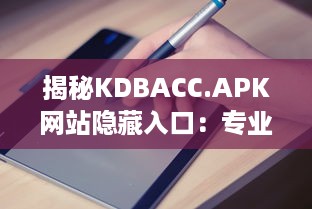 揭秘KDBACC.APK网站隐藏入口：专业指南为您解析使用步骤与注意事项 v7.8.6下载