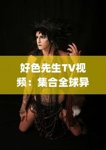 好色先生TV视频：集合全球异域风情，展现男士优雅独特魅力的视觉盛宴 v5.5.1下载