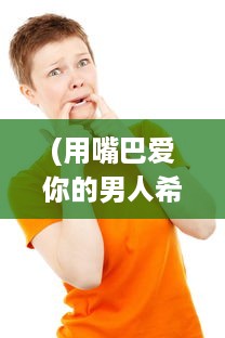 (用嘴巴爱你的男人希望你懂事) 男人愿意用嘴巴表达感情，是不是说明他对你的爱意深沉无比