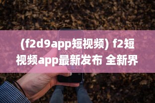 (f2d9app短视频) f2短视频app最新发布 全新界面，优化搜索功能，快来体验流畅观看