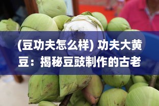 (豆功夫怎么样) 功夫大黄豆：揭秘豆豉制作的古老艺术与现代健康养生之道