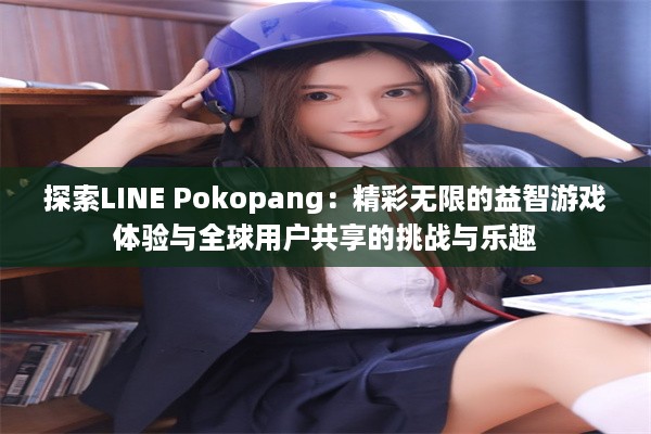 探索LINE Pokopang：精彩无限的益智游戏体验与全球用户共享的挑战与乐趣