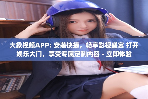 大象视频APP: 安装快捷，畅享影视盛宴 打开娱乐大门，享受专属定制内容 - 立即体验