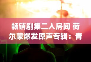 畅销剧集二人房间 荷尔蒙爆发原声专辑：青春热血与误会纠葛，音乐长廊中的爱恋升温 v5.3.2下载