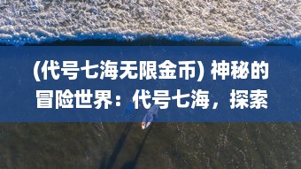 (代号七海无限金币) 神秘的冒险世界：代号七海，探索深海未知的奇幻旅程