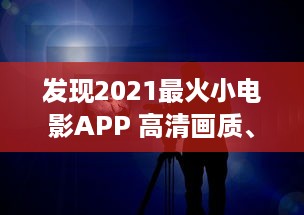 发现2021最火小电影APP 高清画质、丰富内容，打造无与伦比的观影体验 立即下载，开启影视盛宴