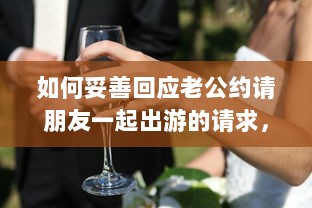 如何妥善回应老公约请朋友一起出游的请求，呵护婚姻生活与社交平衡的重要性 v5.1.9下载