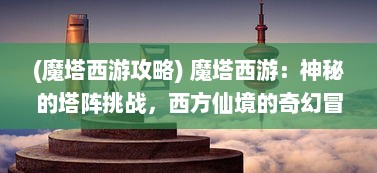 (魔塔西游攻略) 魔塔西游：神秘的塔阵挑战，西方仙境的奇幻冒险旅程