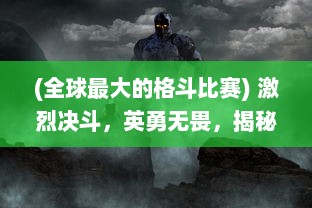 (全球最大的格斗比赛) 激烈决斗，英勇无畏，揭秘全球最大格斗联盟的内幕与竞技魅力