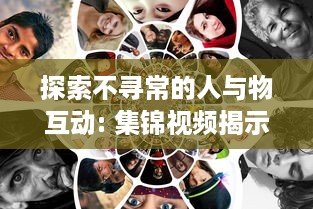 探索不寻常的人与物互动: 集锦视频揭示异类行为的惊人世界 v3.2.7下载