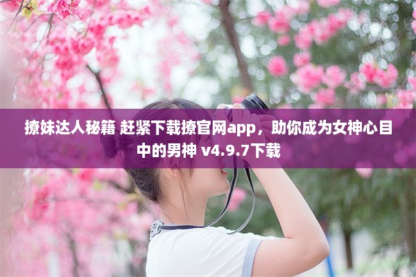 撩妹达人秘籍 赶紧下载撩官网app，助你成为女神心目中的男神 v4.9.7下载