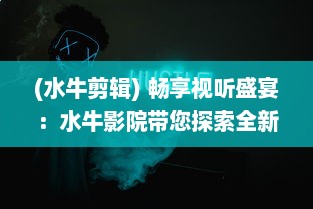 (水牛剪辑) 畅享视听盛宴：水牛影院带您探索全新的线上电影观赏体验