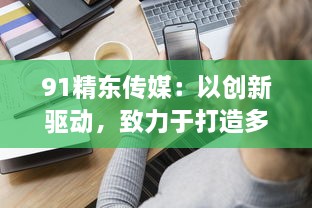 91精东传媒：以创新驱动，致力于打造多元化、全方位的新媒体传播组织 v3.6.8下载