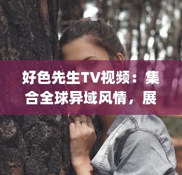 好色先生TV视频：集合全球异域风情，展现男士优雅独特魅力的视觉盛宴