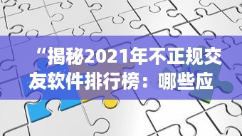 “揭秘2021年不正规交友软件排行榜：哪些应用隐藏着用户安全风险 ” v7.5.1下载