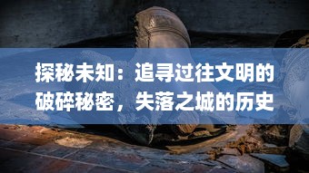 探秘未知：追寻过往文明的破碎秘密，失落之城的历史遗迹与神秘传说