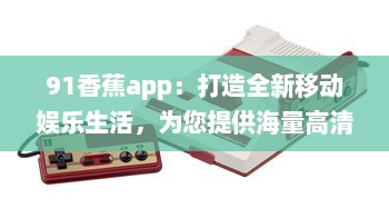 91香蕉app：打造全新移动娱乐生活，为您提供海量高清影视资源