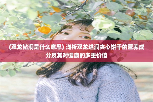 (双龙钻洞是什么意思) 浅析双龙进洞夹心饼干的营养成分及其对健康的多重价值