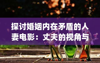 探讨婚姻内在矛盾的人妻电影：丈夫的视角与社会压力下的妻子形象解析