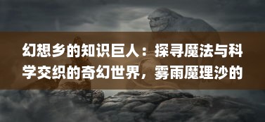 幻想乡的知识巨人：探寻魔法与科学交织的奇幻世界，雾雨魔理沙的非凡人生