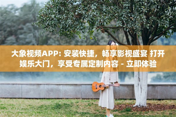 大象视频APP: 安装快捷，畅享影视盛宴 打开娱乐大门，享受专属定制内容 - 立即体验