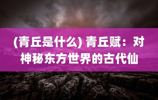 (青丘是什么) 青丘赋：对神秘东方世界的古代仙境描绘与深沉的文化内涵诠释