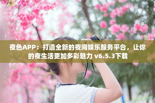 夜色APP：打造全新的夜间娱乐服务平台，让你的夜生活更加多彩魅力 v6.5.3下载