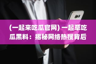 (一起来吃瓜官网) 一起草吃瓜黑料：揭秘网络热搜背后的鲜为人知的内幕和秘闻