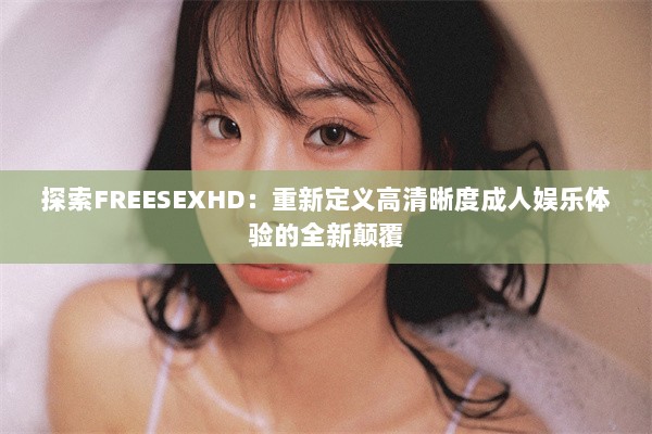 探索FREESEXHD：重新定义高清晰度成人娱乐体验的全新颠覆