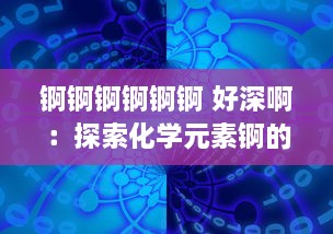 锕锕锕锕锕锕 好深啊：探索化学元素锕的深度魅力及其对现代科学技术贡献的深度影响