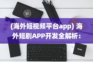 (海外短视频平台app) 海外短剧APP开发全解析：如何借助技术创新提升用户体验与互动?