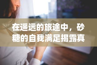 在遥远的旅途中，砂糖的自我满足揭露真相：一个被旅行者偶然发现的甜蜜神秘世界的小说 v1.6.2下载